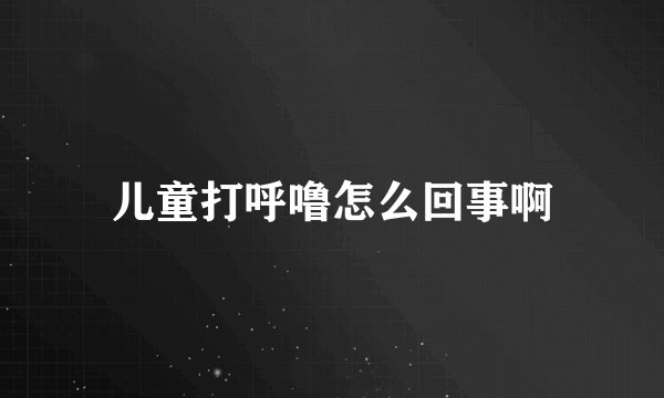 儿童打呼噜怎么回事啊