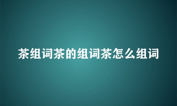 茶组词茶的组词茶怎么组词