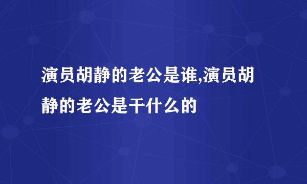 演员胡静的老公是谁,演员胡静的老公是干什么的