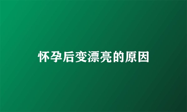怀孕后变漂亮的原因