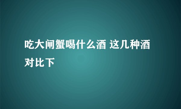 吃大闸蟹喝什么酒 这几种酒对比下