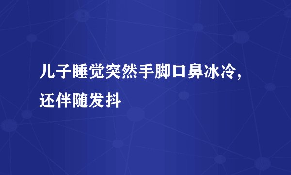 儿子睡觉突然手脚口鼻冰冷,还伴随发抖