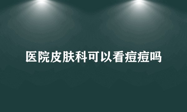 医院皮肤科可以看痘痘吗