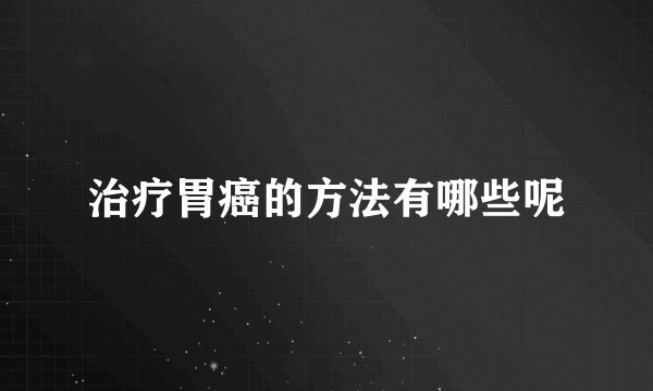 治疗胃癌的方法有哪些呢