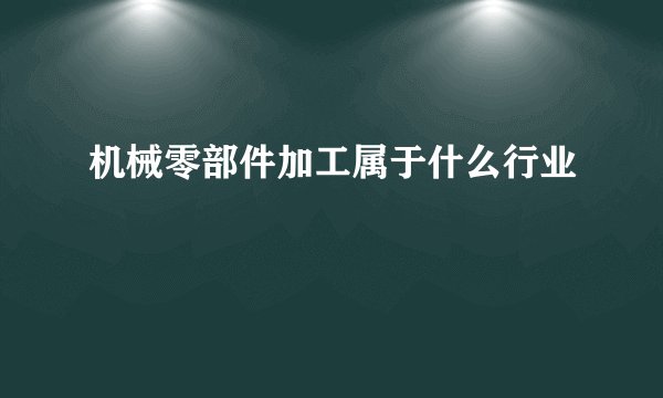 机械零部件加工属于什么行业