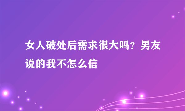 女人破处后需求很大吗？男友说的我不怎么信