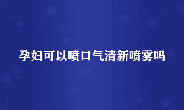 孕妇可以喷口气清新喷雾吗