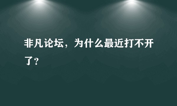 非凡论坛，为什么最近打不开了？