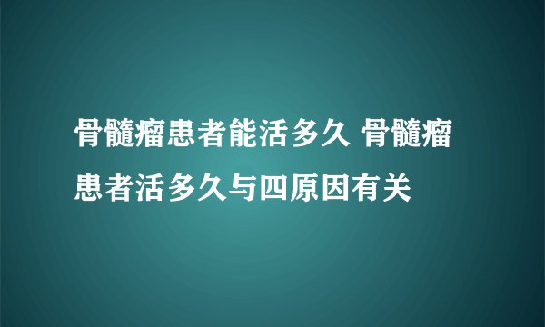 骨髓瘤患者能活多久 骨髓瘤患者活多久与四原因有关