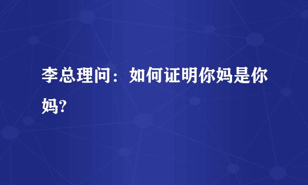 李总理问：如何证明你妈是你妈?