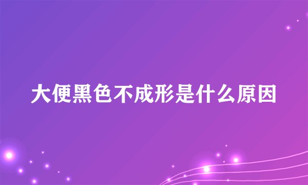 大便黑色不成形是什么原因