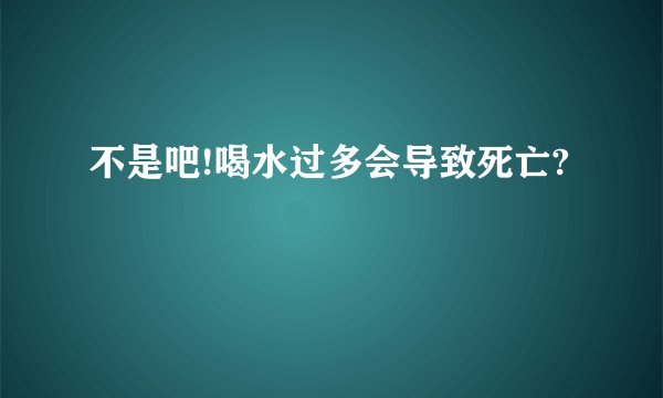 不是吧!喝水过多会导致死亡?