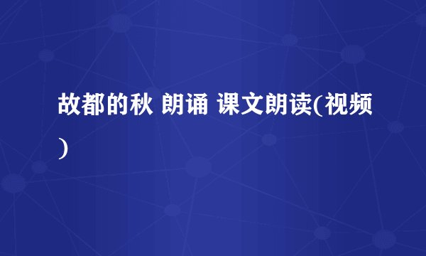 故都的秋 朗诵 课文朗读(视频)