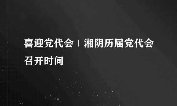 喜迎党代会｜湘阴历届党代会召开时间