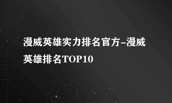 漫威英雄实力排名官方-漫威英雄排名TOP10