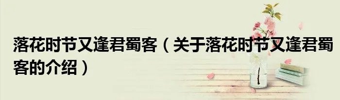 落花时节又逢君蜀客（关于落花时节又逢君蜀客的介绍）