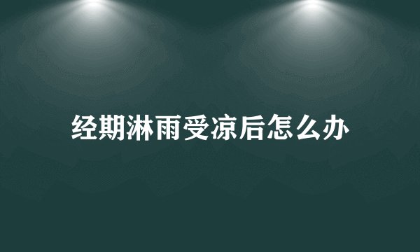 经期淋雨受凉后怎么办