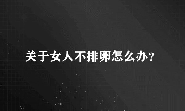 关于女人不排卵怎么办？