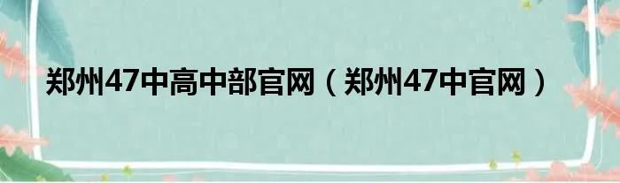 郑州47中高中部官网（郑州47中官网）