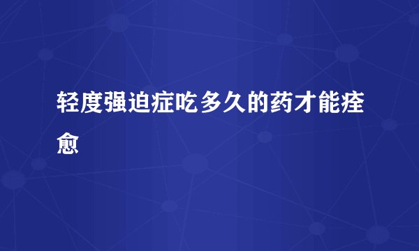 轻度强迫症吃多久的药才能痊愈