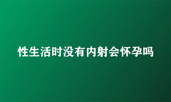 性生活时没有内射会怀孕吗