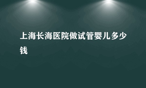 上海长海医院做试管婴儿多少钱