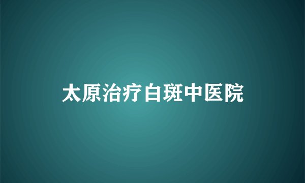 太原治疗白斑中医院