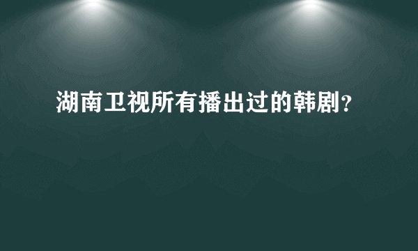 湖南卫视所有播出过的韩剧？