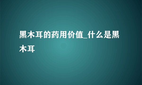 黑木耳的药用价值_什么是黑木耳