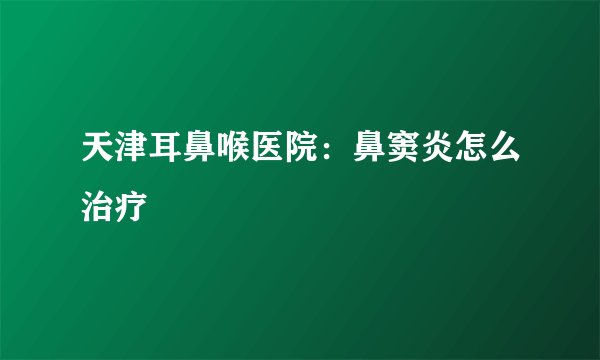天津耳鼻喉医院：鼻窦炎怎么治疗