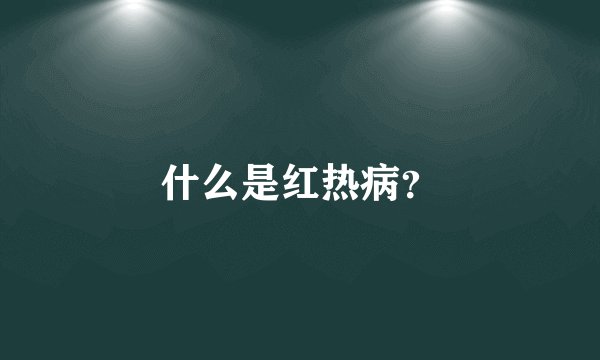 什么是红热病？