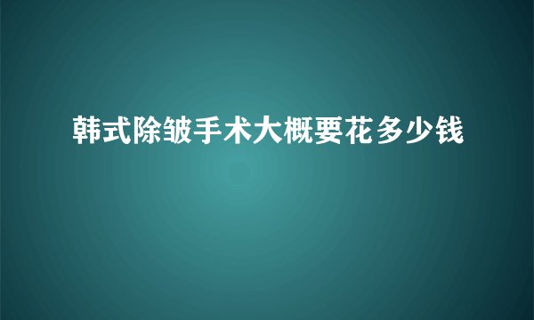 韩式除皱手术大概要花多少钱