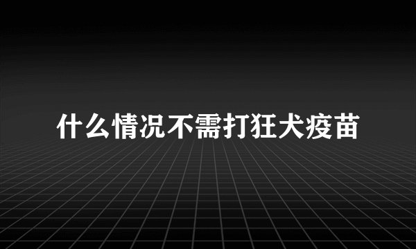 什么情况不需打狂犬疫苗