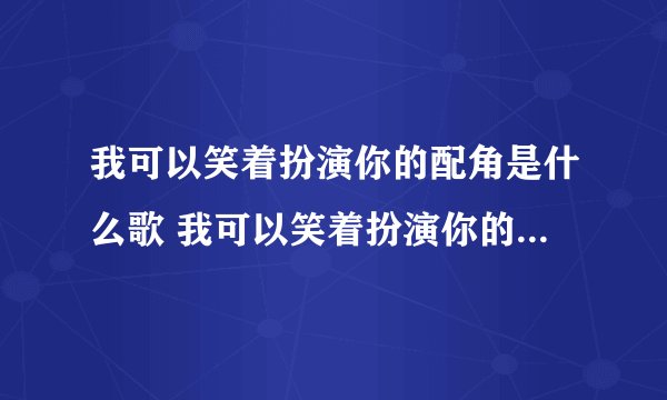 我可以笑着扮演你的配角是什么歌 我可以笑着扮演你的配角是何歌
