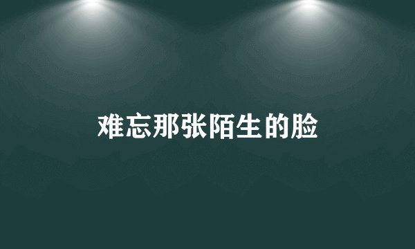 难忘那张陌生的脸