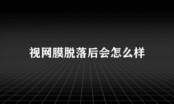 视网膜脱落后会怎么样