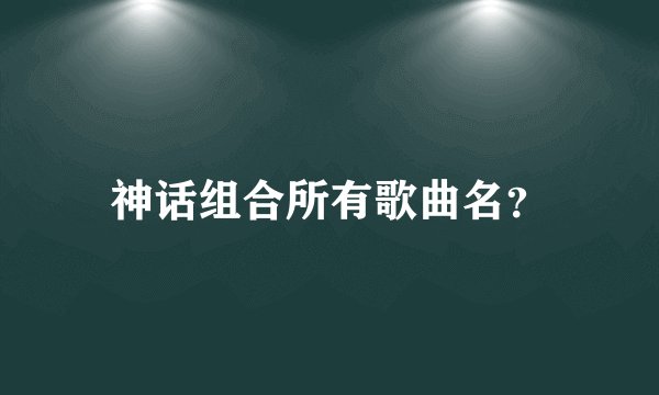 神话组合所有歌曲名？