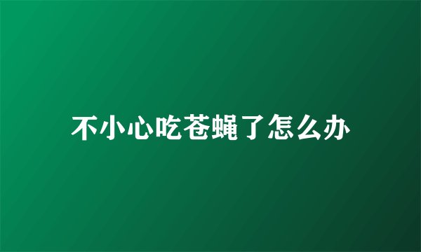 不小心吃苍蝇了怎么办