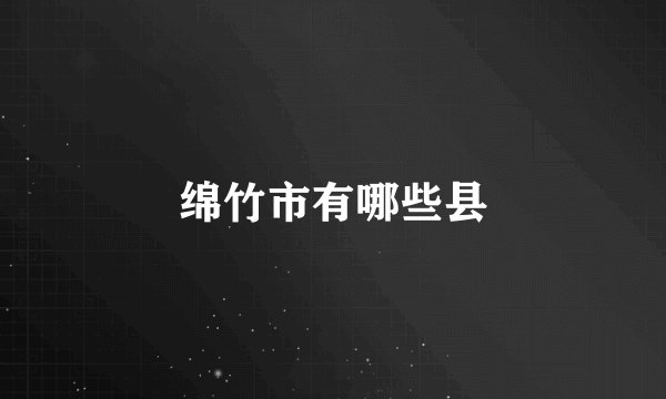 绵竹市有哪些县
