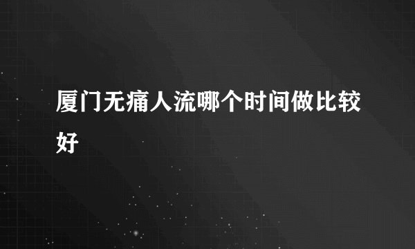 厦门无痛人流哪个时间做比较好