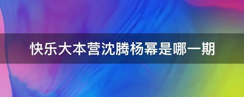 快乐大本营沈腾杨幂是哪一期