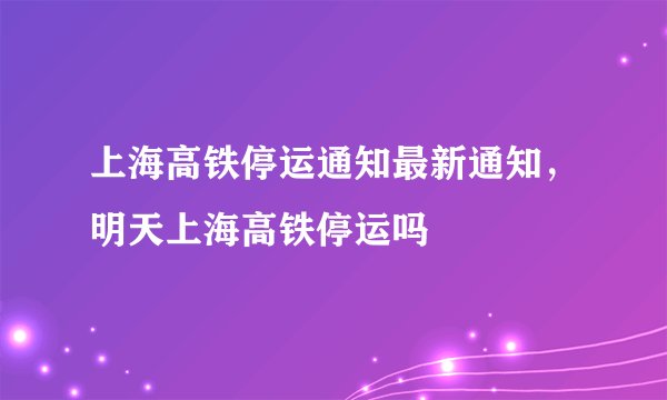 上海高铁停运通知最新通知,明天上海高铁停运吗