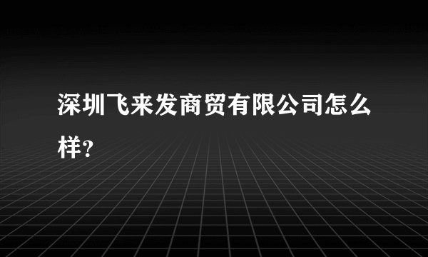 深圳飞来发商贸有限公司怎么样?