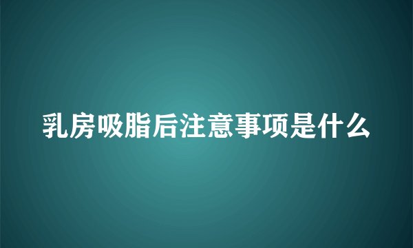 乳房吸脂后注意事项是什么