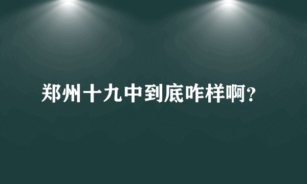 郑州十九中到底咋样啊？