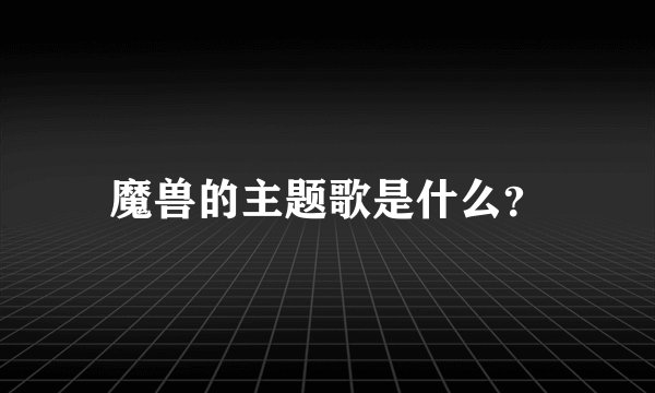 魔兽的主题歌是什么？