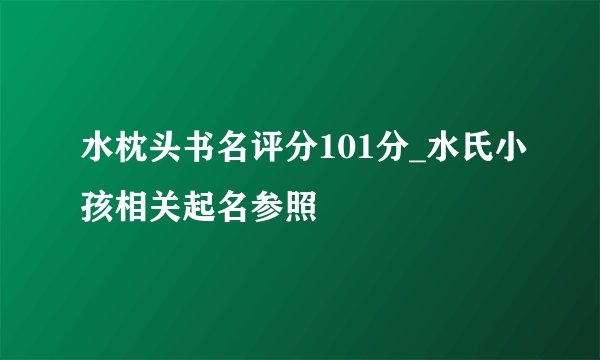 水枕头书名评分101分_水氏小孩相关起名参照