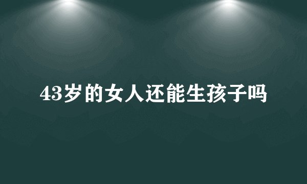 43岁的女人还能生孩子吗