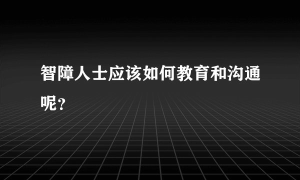 智障人士应该如何教育和沟通呢？