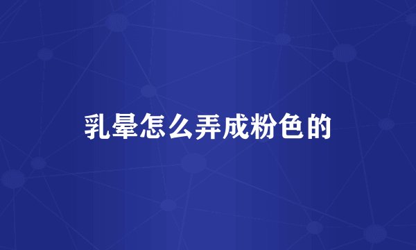 乳晕怎么弄成粉色的
